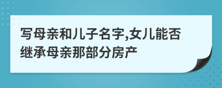 写母亲和儿子名字,女儿能否继承母亲那部分房产