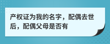 产权证为我的名字，配偶去世后，配偶父母是否有