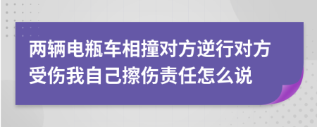 两辆电瓶车相撞对方逆行对方受伤我自己擦伤责任怎么说