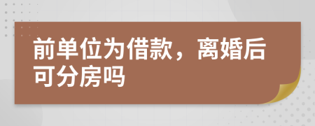 前单位为借款，离婚后可分房吗