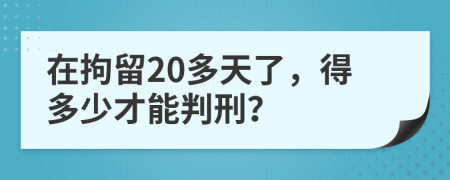 在拘留20多天了，得多少才能判刑？