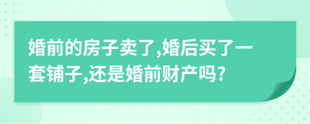 婚前的房子卖了,婚后买了一套铺子,还是婚前财产吗?