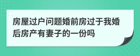 房屋过户问题婚前房过于我婚后房产有妻子的一份吗