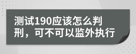测试190应该怎么判刑，可不可以监外执行