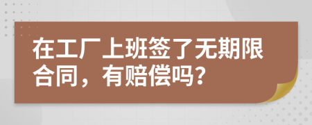 在工厂上班签了无期限合同，有赔偿吗？