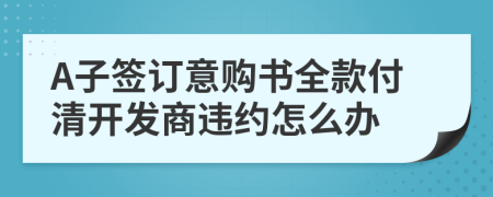 A子签订意购书全款付清开发商违约怎么办
