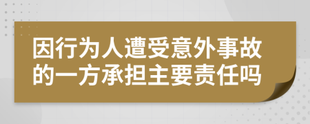 因行为人遭受意外事故的一方承担主要责任吗