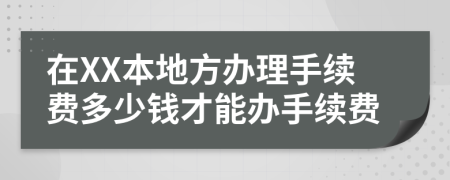 在XX本地方办理手续费多少钱才能办手续费