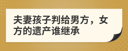 夫妻孩子判给男方，女方的遗产谁继承