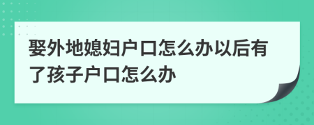 娶外地媳妇户口怎么办以后有了孩子户口怎么办