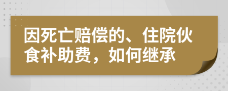 因死亡赔偿的、住院伙食补助费，如何继承