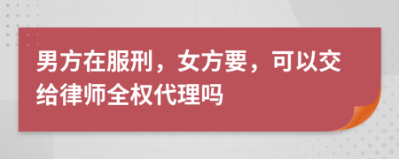 男方在服刑，女方要，可以交给律师全权代理吗