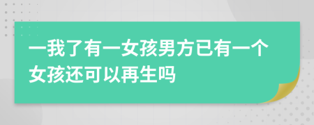 一我了有一女孩男方已有一个女孩还可以再生吗