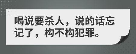 喝说要杀人，说的话忘记了，构不构犯罪。