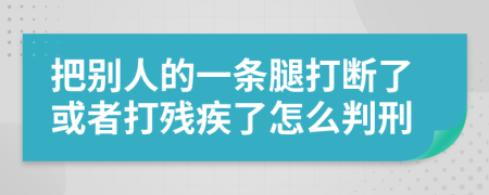 把别人的一条腿打断了或者打残疾了怎么判刑