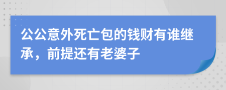 公公意外死亡包的钱财有谁继承，前提还有老婆子