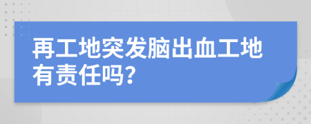 再工地突发脑出血工地有责任吗？