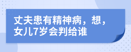 丈夫患有精神病，想，女儿7岁会判给谁