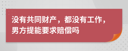 没有共同财产，都没有工作，男方提能要求赔偿吗