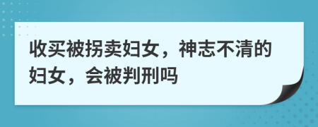 收买被拐卖妇女，神志不清的妇女，会被判刑吗