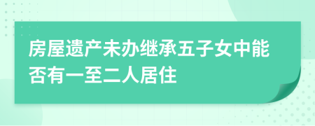 房屋遗产未办继承五子女中能否有一至二人居住