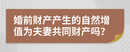 婚前财产产生的自然增值为夫妻共同财产吗？