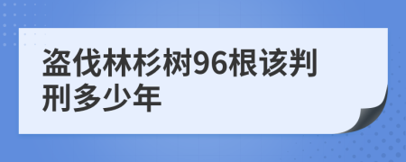 盗伐林杉树96根该判刑多少年