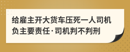 给雇主开大货车压死一人司机负主要责任·司机判不判刑