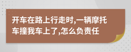 开车在路上行走时,一辆摩托车撞我车上了,怎么负责任