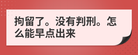 拘留了。没有判刑。怎么能早点出来