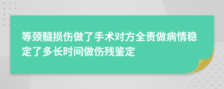 等颈髓损伤做了手术对方全责做病情稳定了多长时间做伤残鉴定