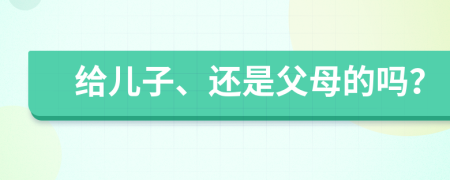 给儿子、还是父母的吗？