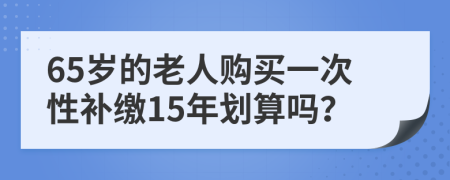 65岁的老人购买一次性补缴15年划算吗？