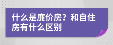 什么是廉价房？和自住房有什么区别