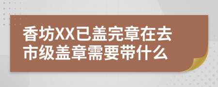 香坊XX已盖完章在去市级盖章需要带什么