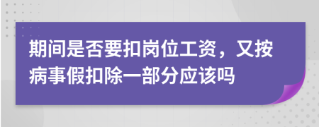 期间是否要扣岗位工资，又按病事假扣除一部分应该吗