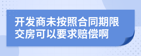 开发商未按照合同期限交房可以要求赔偿啊