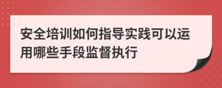 安全培训如何指导实践可以运用哪些手段监督执行