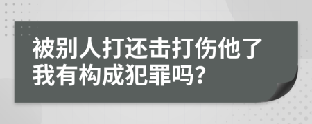 被别人打还击打伤他了我有构成犯罪吗？