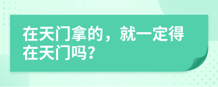 在天门拿的，就一定得在天门吗？