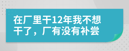 在厂里干12年我不想干了，厂有没有补尝