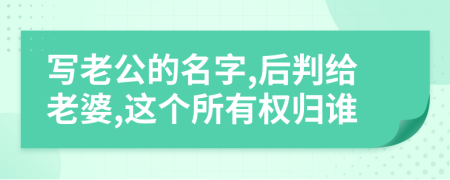 写老公的名字,后判给老婆,这个所有权归谁