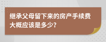 继承父母留下来的房产手续费大概应该是多少？
