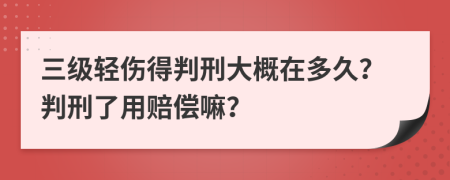 三级轻伤得判刑大概在多久？判刑了用赔偿嘛？