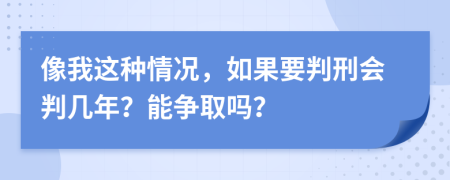 像我这种情况，如果要判刑会判几年？能争取吗？