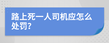 路上死一人司机应怎么处罚？