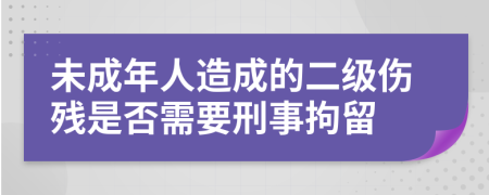 未成年人造成的二级伤残是否需要刑事拘留