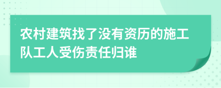 农村建筑找了没有资历的施工队工人受伤责任归谁