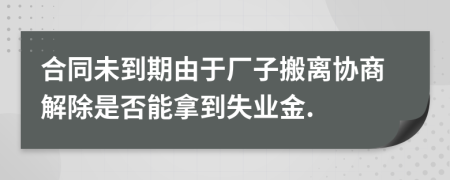 合同未到期由于厂子搬离协商解除是否能拿到失业金.