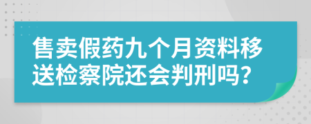 售卖假药九个月资料移送检察院还会判刑吗？